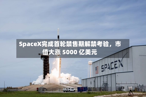 SpaceX完成首轮禁售期解禁考验，市值大涨 5000 亿美元-第3张图片