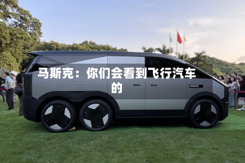 马斯克:你们会看到飞行汽车的-第2张图片