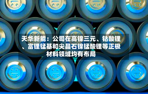 天华新能：公司在高镍三元、钴酸锂、富锂锰基和尖晶石镍锰酸锂等正极材料领域均有布局-第1张图片