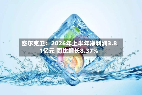 密尔克卫：2026年上半年净利润3.81亿元 同比增长8.37%-第2张图片
