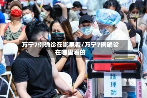 万宁7例确诊在哪里看/万宁7例确诊在哪里看的