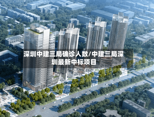 深圳中建三局确诊人数/中建三局深圳最新中标项目