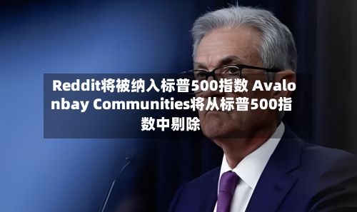 Reddit将被纳入标普500指数 Avalonbay Communities将从标普500指数中剔除-第1张图片