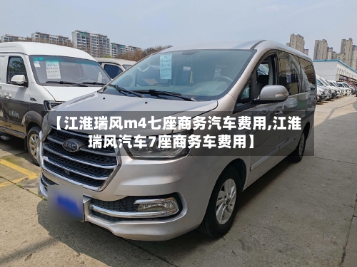 【江淮瑞风m4七座商务汽车费用,江淮瑞风汽车7座商务车费用】-第2张图片