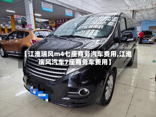 【江淮瑞风m4七座商务汽车费用,江淮瑞风汽车7座商务车费用】