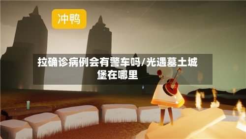 拉确诊病例会有警车吗/光遇墓土城堡在哪里