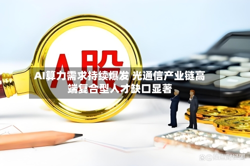 AI算力需求持续爆发 光通信产业链高端复合型人才缺口显著