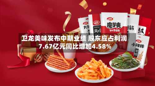 卫龙美味发布中期业绩 股东应占利润7.67亿元同比增加4.58%-第3张图片