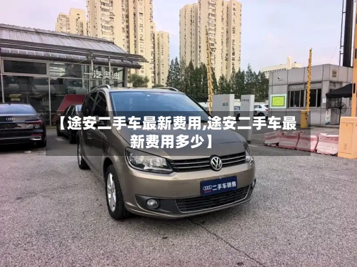 【途安二手车最新费用,途安二手车最新费用多少】-第2张图片