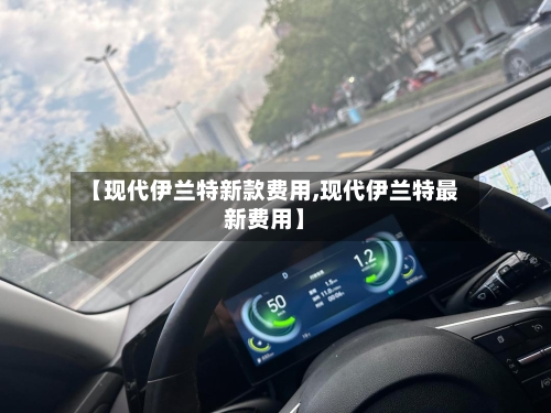 【现代伊兰特新款费用,现代伊兰特最新费用】-第2张图片