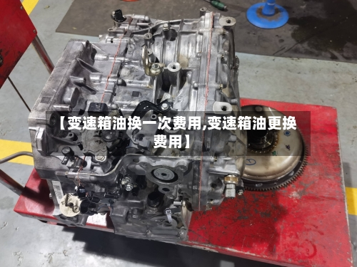 【变速箱油换一次费用,变速箱油更换费用】