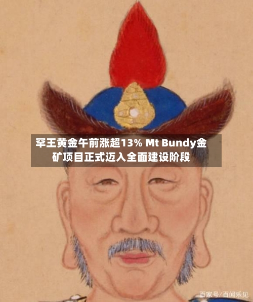 罕王黄金午前涨超13% Mt Bundy金矿项目正式迈入全面建设阶段-第1张图片