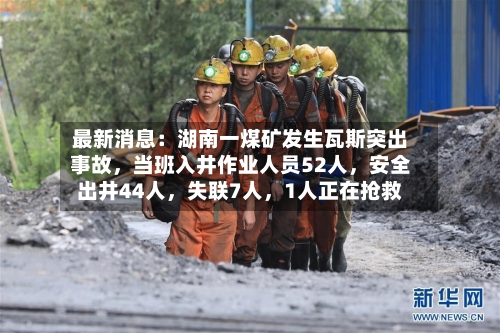 最新消息：湖南一煤矿发生瓦斯突出事故，当班入井作业人员52人，安全出井44人	，失联7人，1人正在抢救-第2张图片