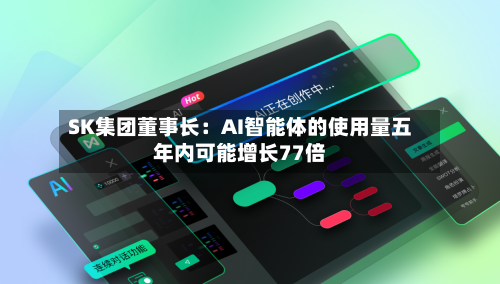 SK集团董事长：AI智能体的使用量五年内可能增长77倍-第2张图片