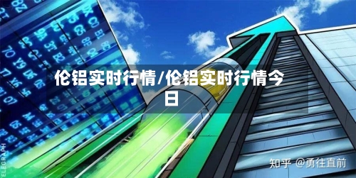 伦铝实时行情/伦铝实时行情今日-第2张图片