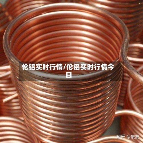 伦铝实时行情/伦铝实时行情今日