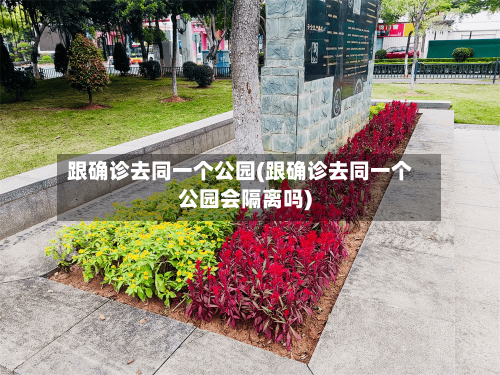 跟确诊去同一个公园(跟确诊去同一个公园会隔离吗)-第3张图片