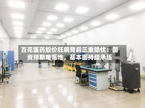 百花医药股价狂飙背后三重隐忧：国资预期难落地	，基本面持续承压-第3张图片