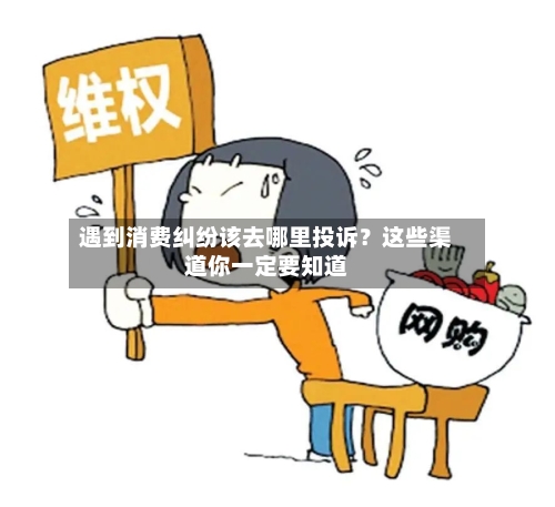 遇到消费纠纷该去哪里投诉？这些渠道你一定要知道