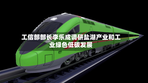 工信部部长李乐成调研盐湖产业和工业绿色低碳发展-第2张图片