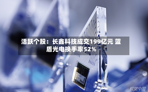 活跃个股:长鑫科技成交199亿元 蓝盾光电换手率52%-第1张图片