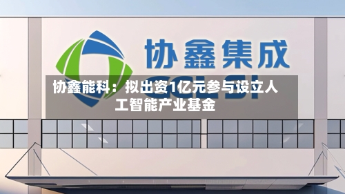 协鑫能科：拟出资1亿元参与设立人工智能产业基金-第2张图片