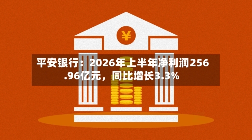 平安银行：2026年上半年净利润256.96亿元，同比增长3.3%