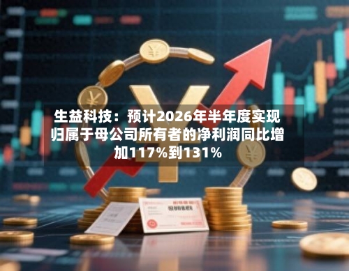 生益科技：预计2026年半年度实现归属于母公司所有者的净利润同比增加117%到131%-第3张图片