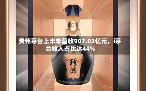 贵州茅台上半年营收907.03亿元，i茅台收入占比达44%-第1张图片