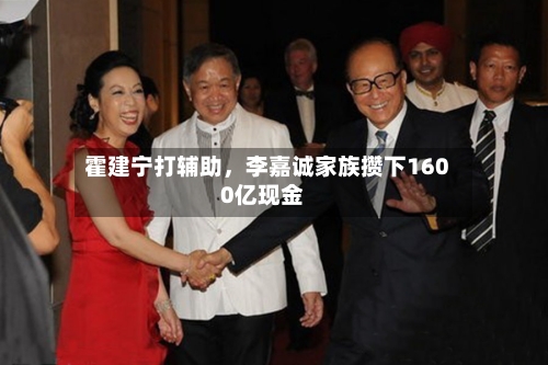 霍建宁打辅助，李嘉诚家族攒下1600亿现金-第3张图片