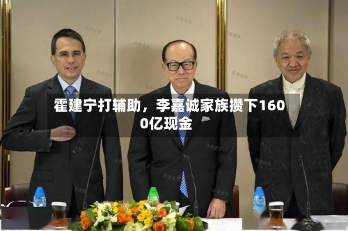 霍建宁打辅助，李嘉诚家族攒下1600亿现金-第2张图片
