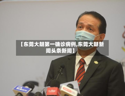 【东莞大朗第一确诊病例,东莞大朗新闻头条新闻】-第2张图片
