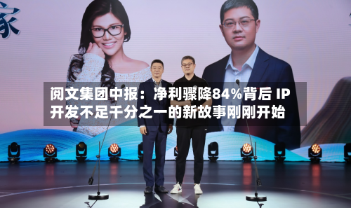 阅文集团中报：净利骤降84%背后 IP开发不足千分之一的新故事刚刚开始