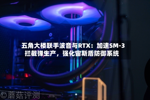 五角大楼联手波音与RTX：加速SM-3拦截弹生产，强化宙斯盾防御系统-第2张图片