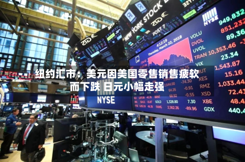 纽约汇市：美元因美国零售销售疲软而下跌 日元小幅走强