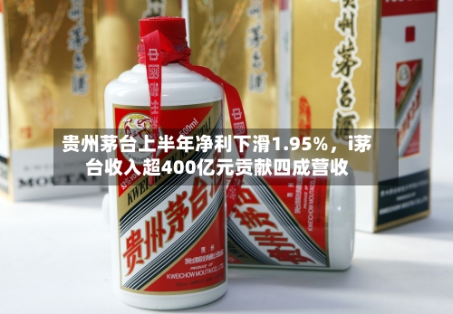 贵州茅台上半年净利下滑1.95%，i茅台收入超400亿元贡献四成营收-第2张图片