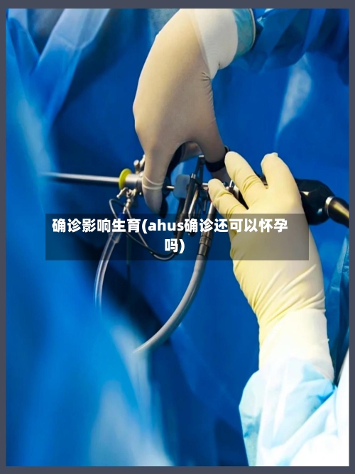 确诊影响生育(ahus确诊还可以怀孕吗)-第3张图片