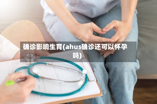 确诊影响生育(ahus确诊还可以怀孕吗)-第2张图片