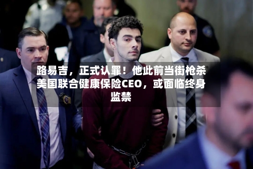 路易吉，正式认罪！他此前当街枪杀美国联合健康保险CEO，或面临终身监禁