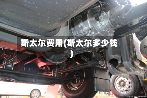 斯太尔费用(斯太尔多少钱)